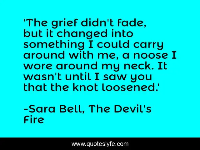 'The grief didn't fade, but it changed into something I could carry around with me, a noose I wore around my neck. It wasn't until I saw you that the knot loosened.'