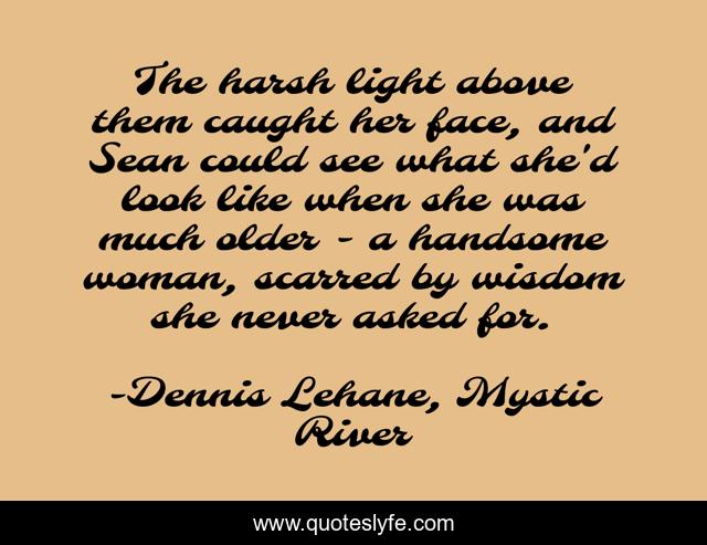 The harsh light above them caught her face, and Sean could see what she'd look like when she was much older - a handsome woman, scarred by wisdom she never asked for.