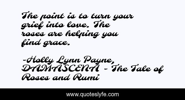The point is to turn your grief into love. The roses are helping you find grace.