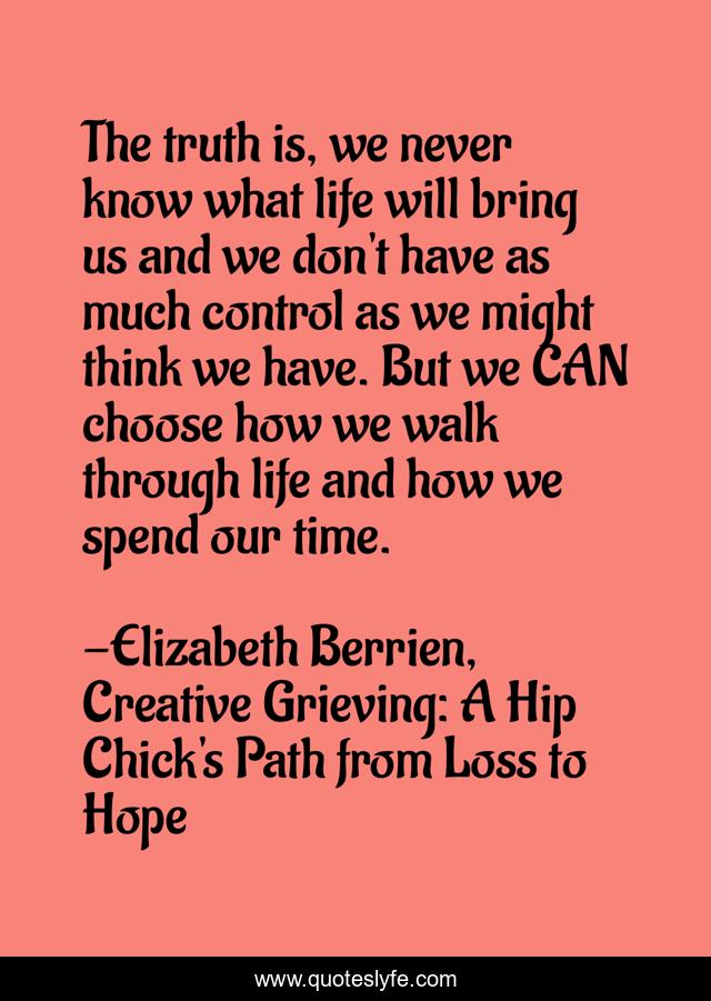 The truth is, we never know what life will bring us and we don't have as much control as we might think we have. But we CAN choose how we walk through life and how we spend our time.