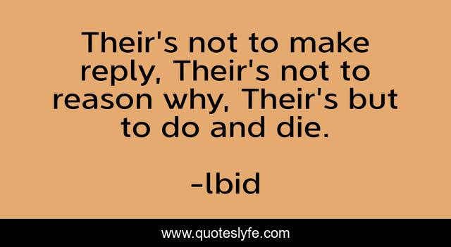 Their's not to make reply, Their's not to reason why, Their's but to do and die.