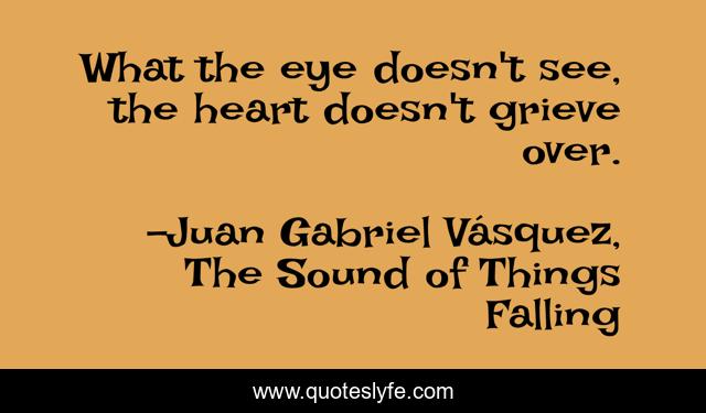 What the eye doesn't see, the heart doesn't grieve over.