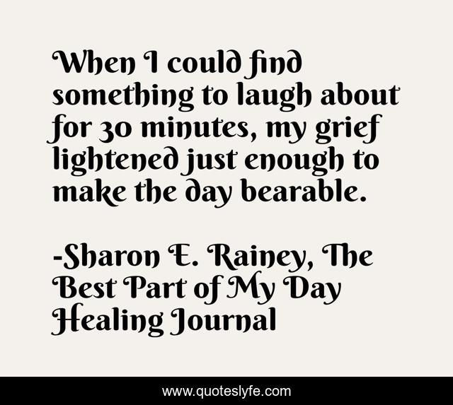 When I could find something to laugh about for 30 minutes, my grief lightened just enough to make the day bearable.