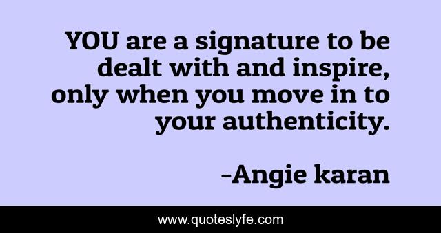YOU are a signature to be dealt with and inspire, only when you move in to your authenticity.