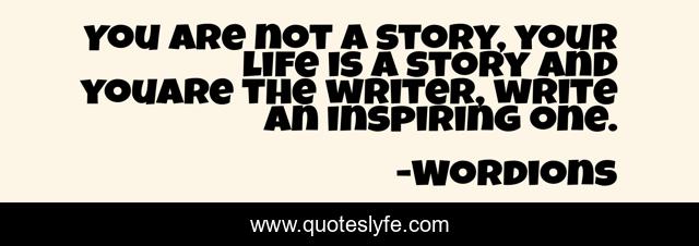 You are not a story, your life is a story and youare the writer, write an inspiring one.