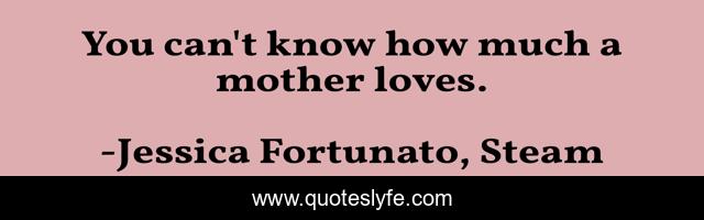 You can't know how much a mother loves.