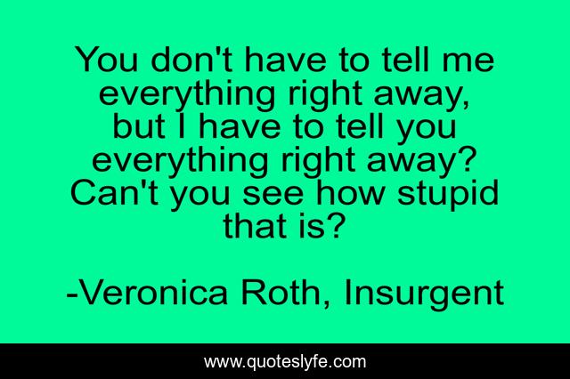 You don't have to tell me everything right away, but I have to tell you everything right away? Can't you see how stupid that is?