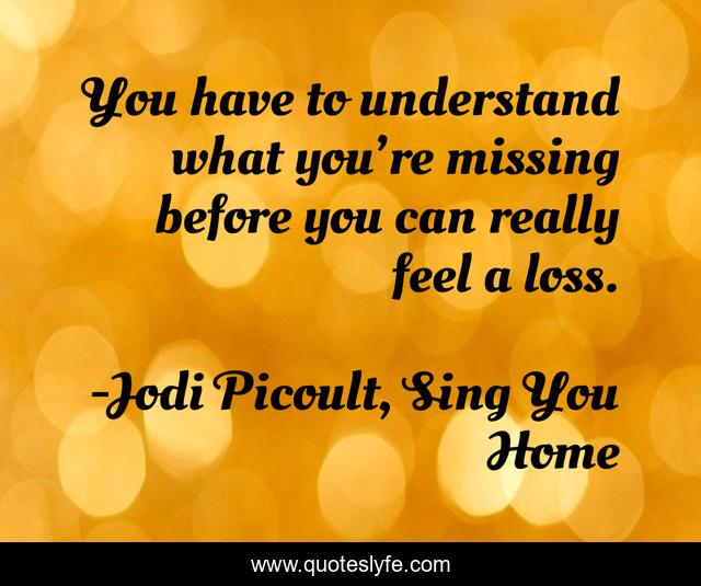 You have to understand what you’re missing before you can really feel a loss.