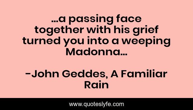 ...a passing face together with his grief turned you into a weeping Madonna...