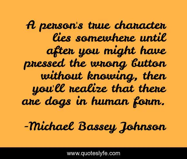 A person's true character lies somewhere until after you might have pressed the wrong button without knowing, then you'll realize that there are dogs in human form.