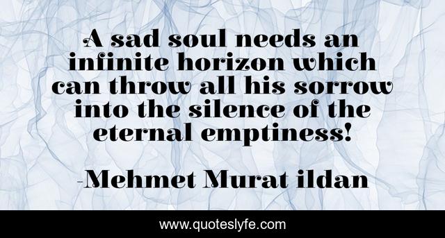 A sad soul needs an infinite horizon which can throw all his sorrow into the silence of the eternal emptiness!