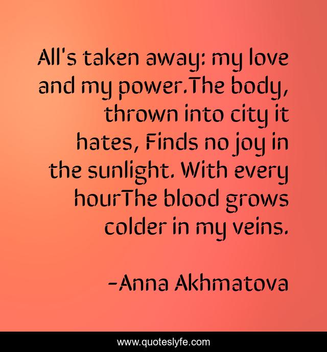 All's taken away: my love and my power.The body, thrown into city it hates, Finds no joy in the sunlight. With every hourThe blood grows colder in my veins.