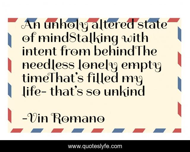 An unholy altered state of mindStalking with intent from behindThe needless lonely empty timeThat’s filled my life- that’s so unkind