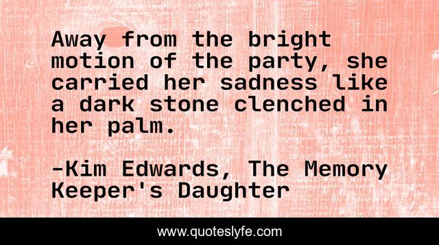 Away from the bright motion of the party, she carried her sadness like a dark stone clenched in her palm.