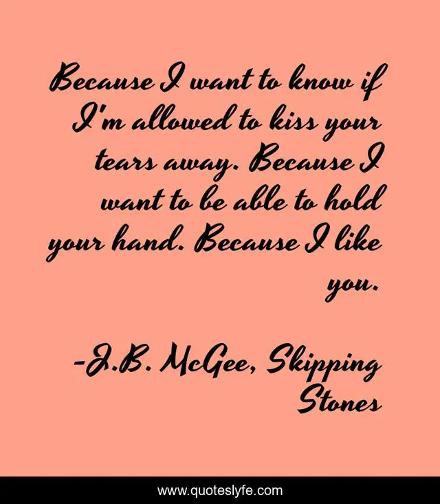 Because I want to know if I'm allowed to kiss your tears away. Because I want to be able to hold your hand. Because I like you.