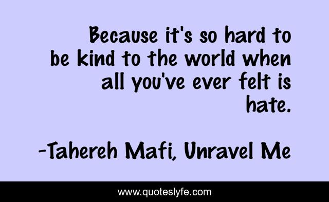 Because it's so hard to be kind to the world when all you've ever felt is hate.