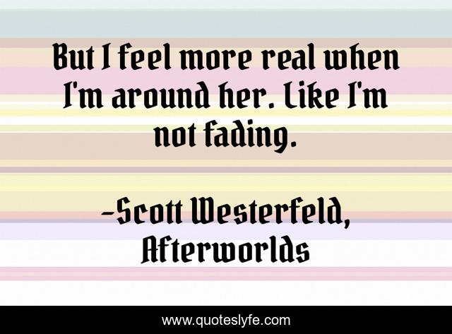 But I feel more real when I'm around her. Like I'm not fading.