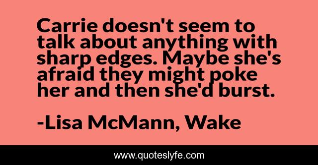 Carrie doesn't seem to talk about anything with sharp edges. Maybe she's afraid they might poke her and then she'd burst.