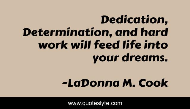 Dedication, Determination, and hard work will feed life into your dreams.