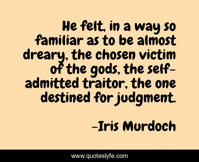 He felt, in a way so familiar as to be almost dreary, the chosen victim of the gods, the self-admitted traitor, the one destined for judgment.