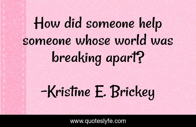 How did someone help someone whose world was breaking apart?