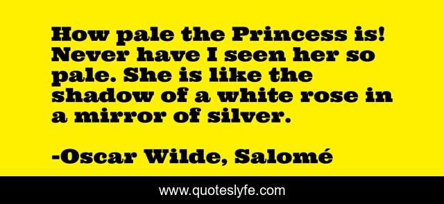 How pale the Princess is! Never have I seen her so pale. She is like the shadow of a white rose in a mirror of silver.