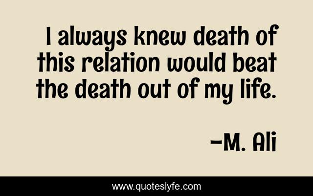 I always knew death of this relation would beat the death out of my life.