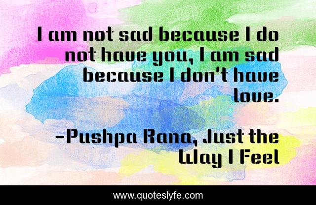 I am not sad because I do not have you, I am sad because I don't have love.