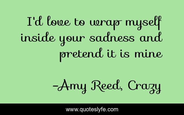 I'd love to wrap myself inside your sadness and pretend it is mine