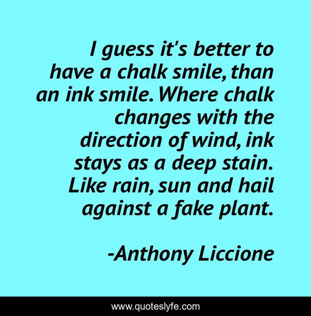 I guess it's better to have a chalk smile, than an ink smile. Where chalk changes with the direction of wind, ink stays as a deep stain. Like rain, sun and hail against a fake plant.