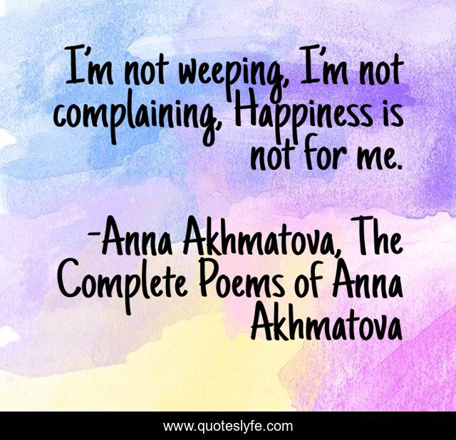 I’m not weeping, I’m not complaining, Happiness is not for me.