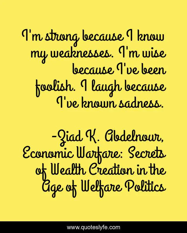 I'm strong because I know my weaknesses. I'm wise because I've been foolish. I laugh because I've known sadness.