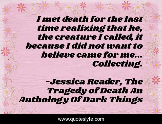 I met death for the last time realizing that he, the creature I called, it because I did not want to believe came for me... Collecting.