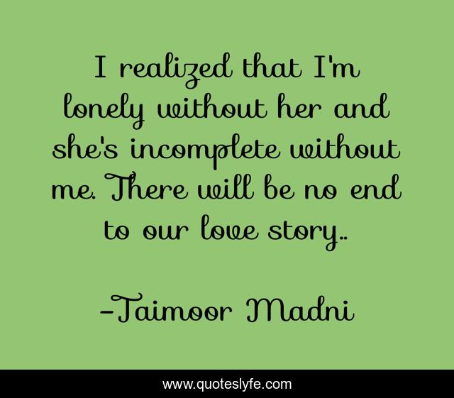 I realized that I'm lonely without her and she's incomplete without me. There will be no end to our love story..