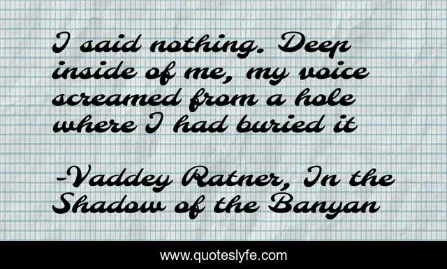 I said nothing. Deep inside of me, my voice screamed from a hole where I had buried it