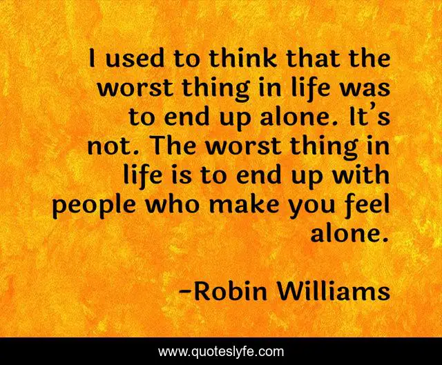 I used to think that the worst thing in life was to end up alone. It’s not. The worst thing in life is to end up with people who make you feel alone.