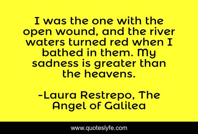 I was the one with the open wound, and the river waters turned red when I bathed in them. My sadness is greater than the heavens.