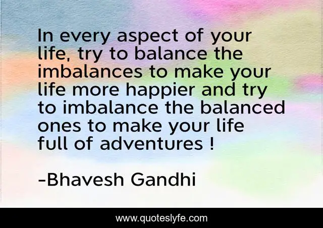 In every aspect of your life, try to balance the imbalances to make your life more happier and try to imbalance the balanced ones to make your life full of adventures !