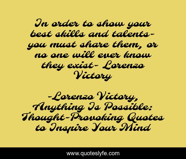 In order to show your best skills and talents-you must share them, or no one will ever know they exist- Lorenzo Victory