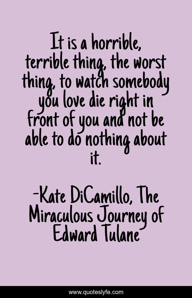 It is a horrible, terrible thing, the worst thing, to watch somebody you love die right in front of you and not be able to do nothing about it.