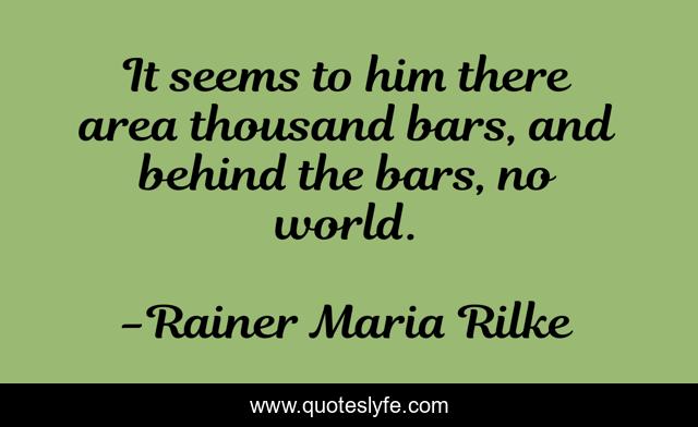 It seems to him there area thousand bars, and behind the bars, no world.