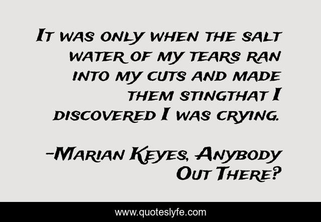 It was only when the salt water of my tears ran into my cuts and made them stingthat I discovered I was crying.