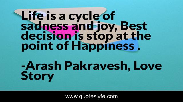 Life is a cycle of sadness and joy, Best decision is stop at the point of Happiness .