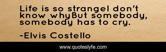 Life is so strangeI don't know whyBut somebody, somebody has to cry.