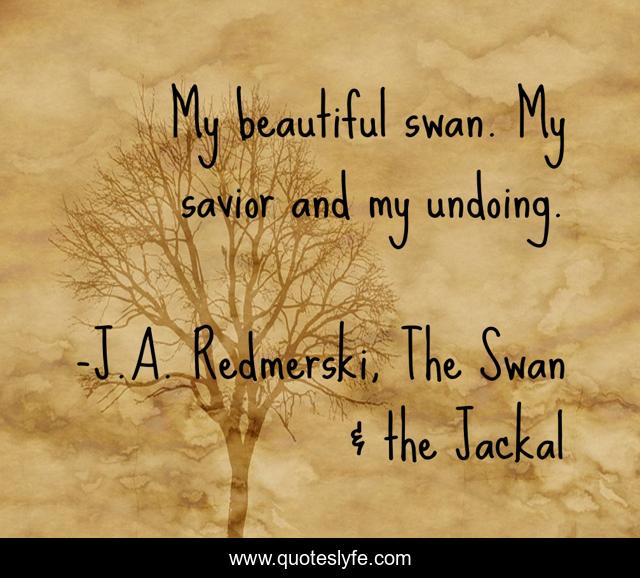 My beautiful swan. My savior and my undoing.