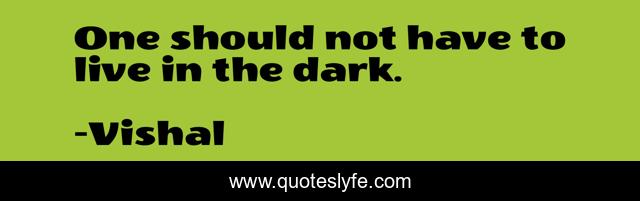 One should not have to live in the dark.