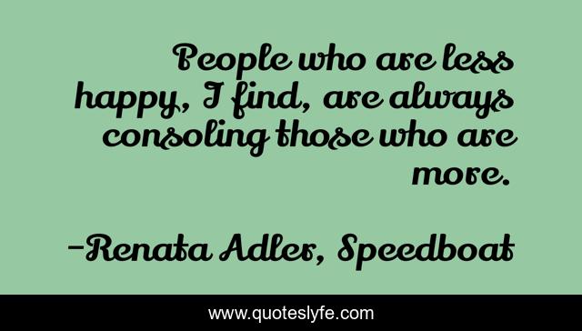 People who are less happy, I find, are always consoling those who are more.