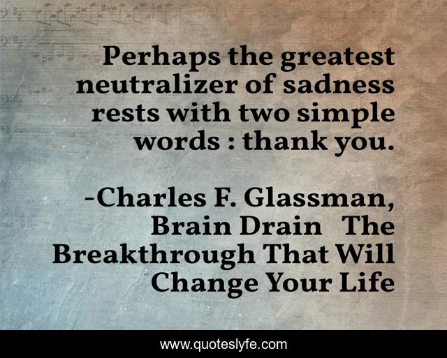Perhaps the greatest neutralizer of sadness rests with two simple words : thank you.