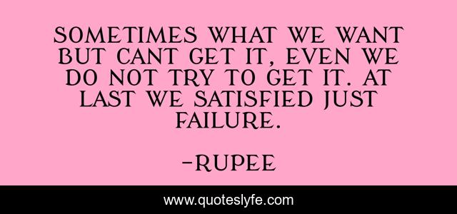 SOMETIMES WHAT WE WANT BUT CANT GET IT, EVEN WE DO NOT TRY TO GET IT. AT LAST WE SATISFIED JUST FAILURE.