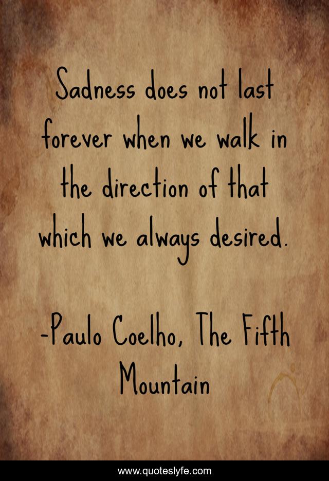 Sadness does not last forever when we walk in the direction of that which we always desired.